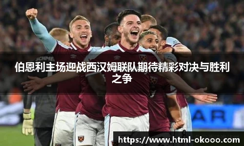 伯恩利主场迎战西汉姆联队期待精彩对决与胜利之争
